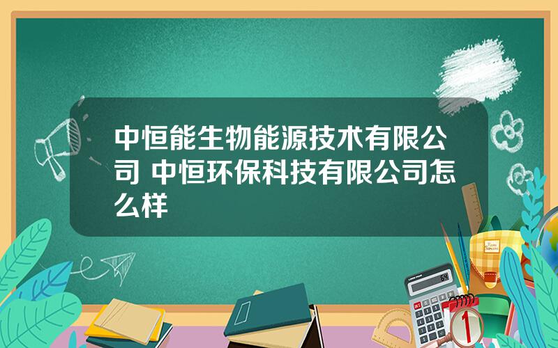 中恒能生物能源技术有限公司 中恒环保科技有限公司怎么样